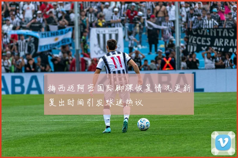 梅西迈阿密国际脚踝恢复情况更新复出时间引发球迷热议