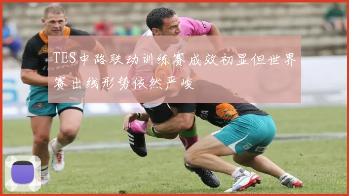 TES中路联动训练赛成效初显但世界赛出线形势依然严峻