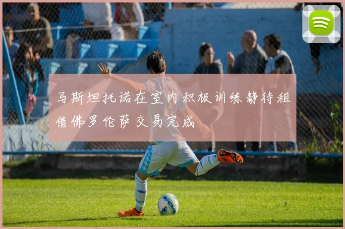 马斯坦托诺在室内积极训练静待租借佛罗伦萨交易完成