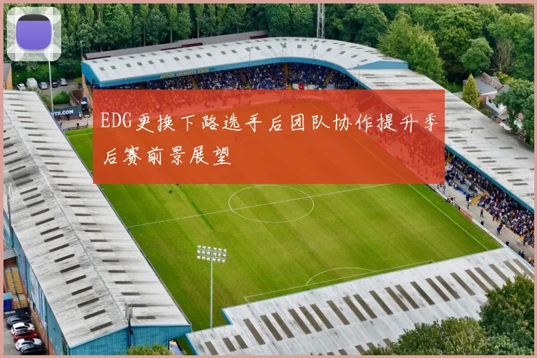 EDG更换下路选手后团队协作提升季后赛前景展望