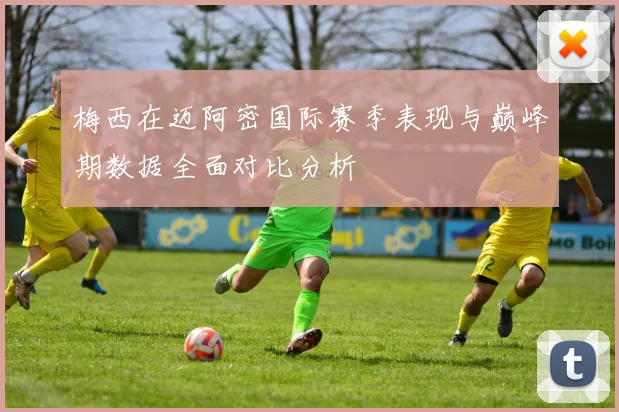 梅西在迈阿密国际赛季表现与巅峰期数据全面对比分析