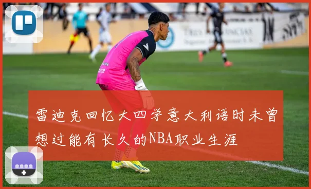 雷迪克回忆大四学意大利语时未曾想过能有长久的NBA职业生涯