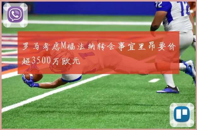 罗马考虑M福法纳转会事宜里昂要价超3500万欧元
