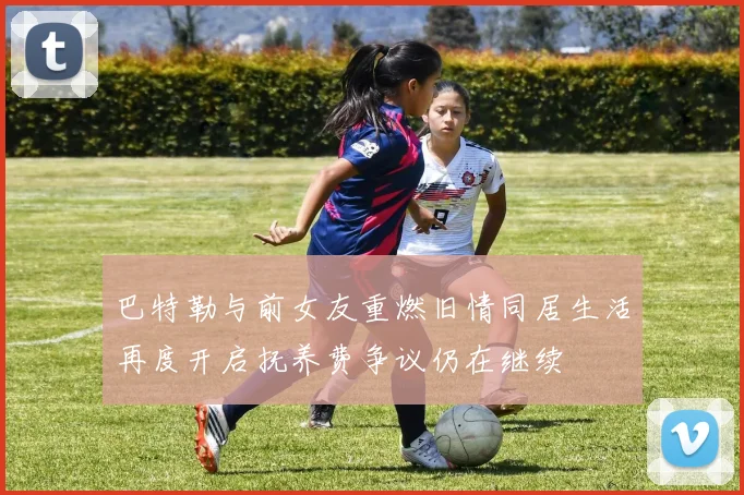 巴特勒与前女友重燃旧情同居生活再度开启抚养费争议仍在继续